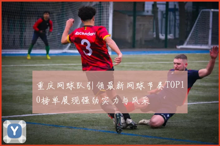 重庆网球队引领最新网球节奏TOP10榜单展现强劲实力与风采
