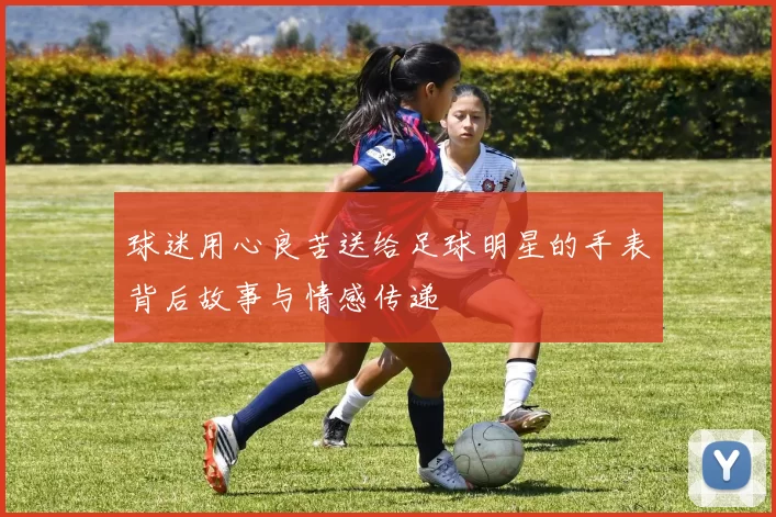 球迷用心良苦送给足球明星的手表背后故事与情感传递