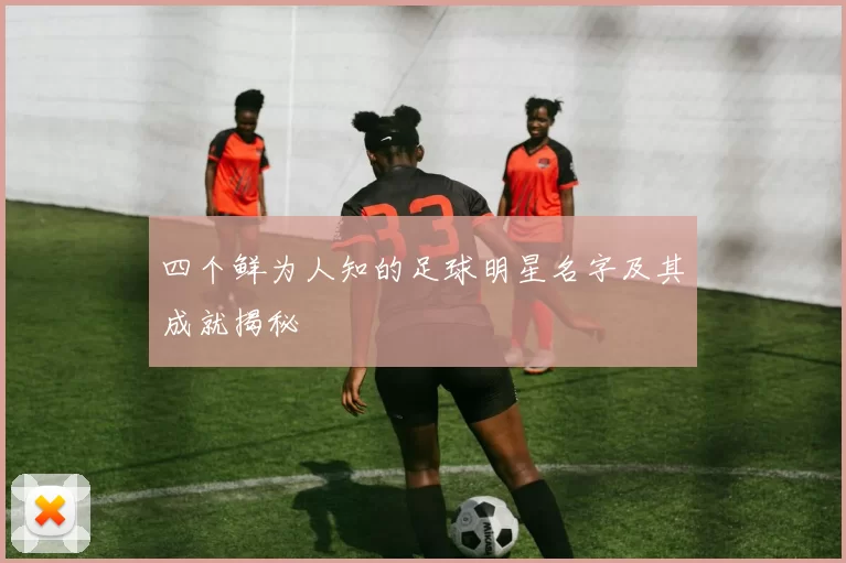 四个鲜为人知的足球明星名字及其成就揭秘