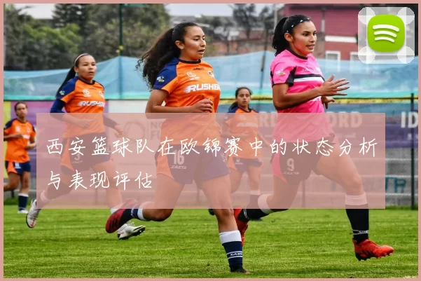 西安篮球队在欧锦赛中的状态分析与表现评估