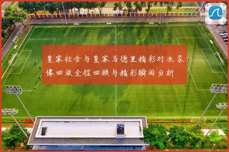 皇家社会与皇家马德里精彩对决录像回放全程回顾与精彩瞬间分析