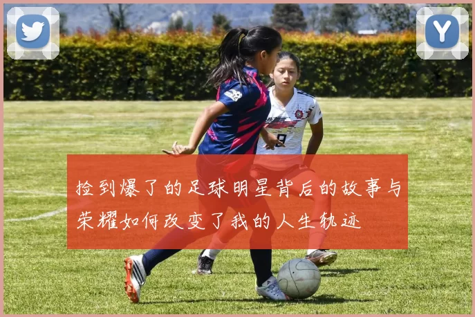 捡到爆了的足球明星背后的故事与荣耀如何改变了我的人生轨迹