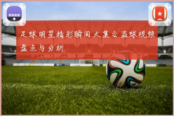 足球明星精彩瞬间大集合盗球视频盘点与分析