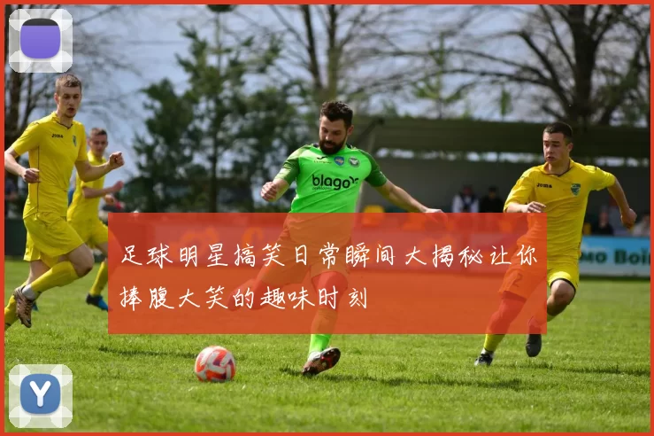 足球明星搞笑日常瞬间大揭秘让你捧腹大笑的趣味时刻
