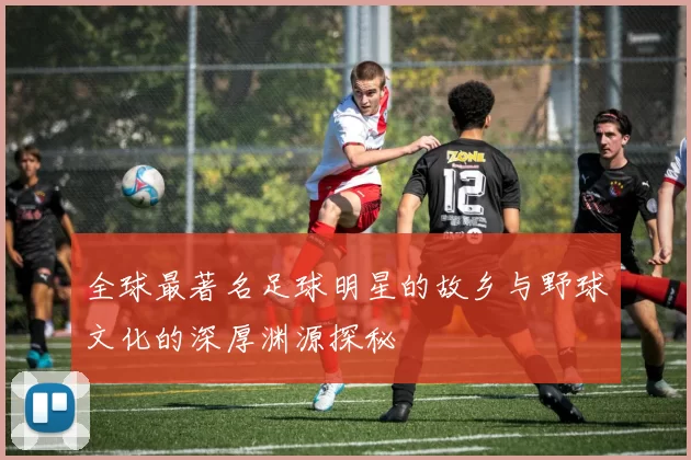 全球最著名足球明星的故乡与野球文化的深厚渊源探秘
