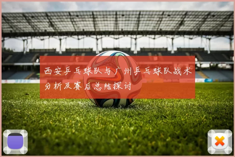 西安乒乓球队与广州乒乓球队战术分析及赛后总结探讨