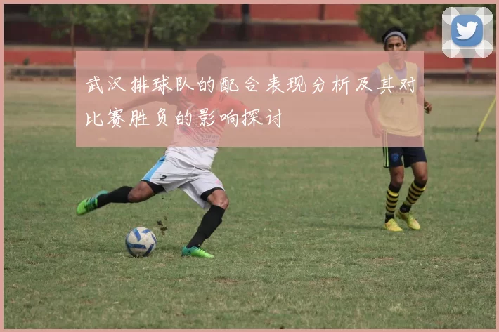 武汉排球队的配合表现分析及其对比赛胜负的影响探讨