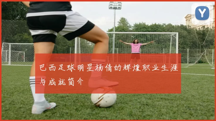 巴西足球明星杨倩的辉煌职业生涯与成就简介